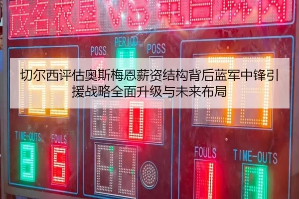 切尔西评估奥斯梅恩薪资结构背后蓝军中锋引援战略全面升级与未来布局
